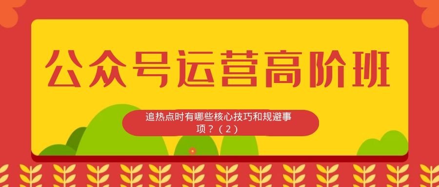 公众号运营高阶班（三十七）：追热点时有哪些核心技巧和规避事项？（2）