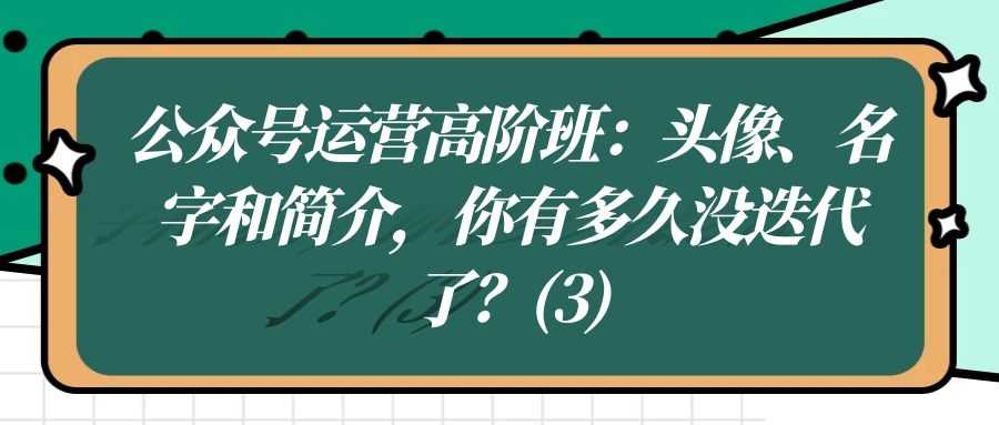 公众号运营高阶班（十九）：头像、名字和简介，你有多久没迭代了？（3）