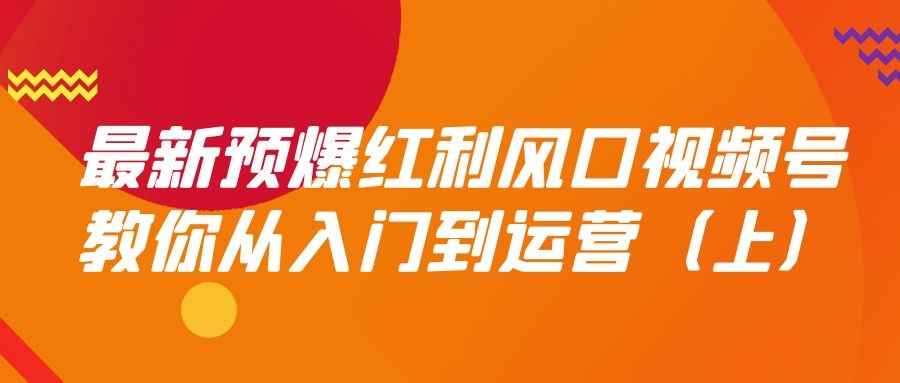 最新预爆红利风口视频号：教你从入门到运营（上）