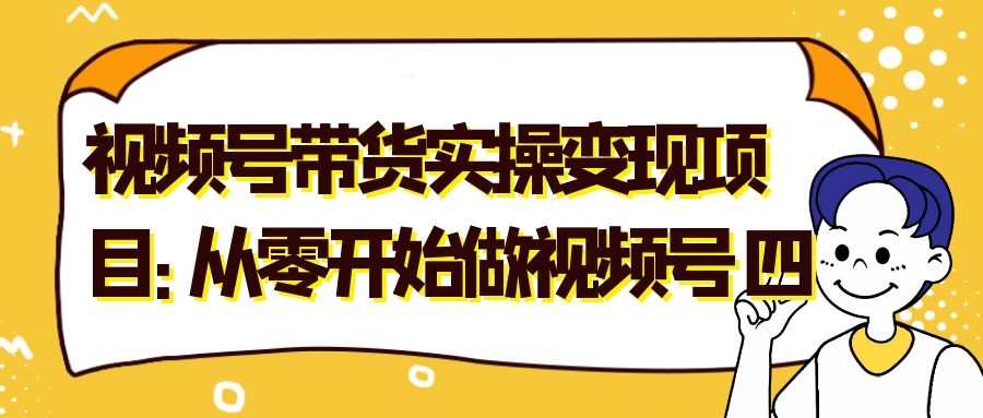 视频号带货实操变现项目：从零开始做视频号（四）