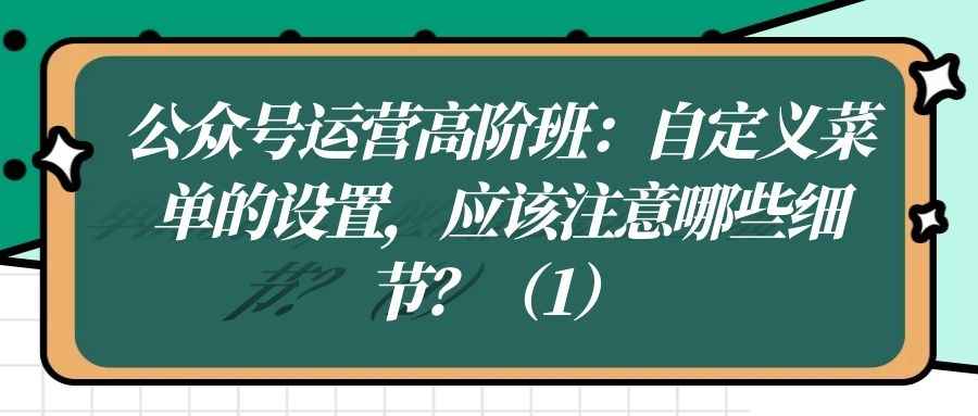 公众号运营高阶班（二十二）：自定义菜单的设置，应该注意哪些细节？（1）