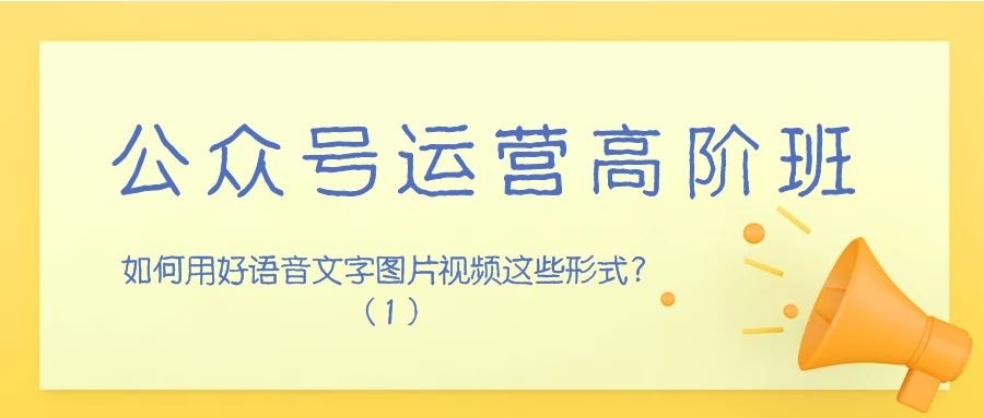 公众号运营高阶班（三十二）：如何用好语音文字图片视频这些形式？（1）