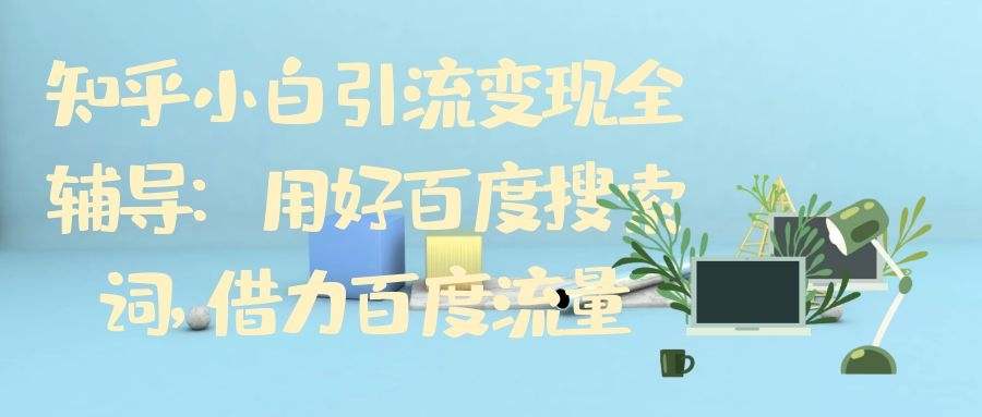 知乎小白引流变现全辅导（10）：用好百度搜索词，借力百度流量