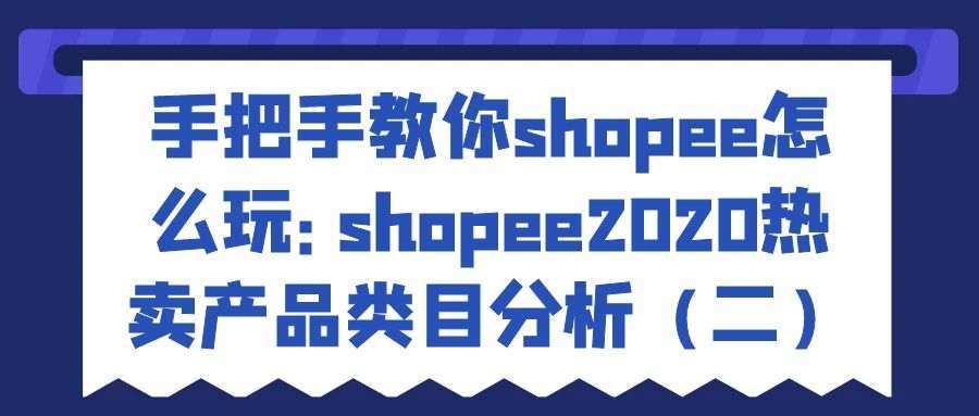 手把手教你shopee怎么玩：shopee2020热卖产品类目分析（二）