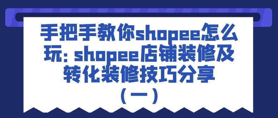 手把手教你shopee怎么玩：shopee店铺装修及转化装修技巧分享（一）