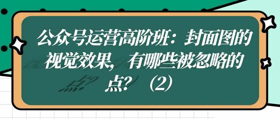 公众号运营高阶班（十七）：封面图的视觉效果，有哪些被忽略的点？（2）