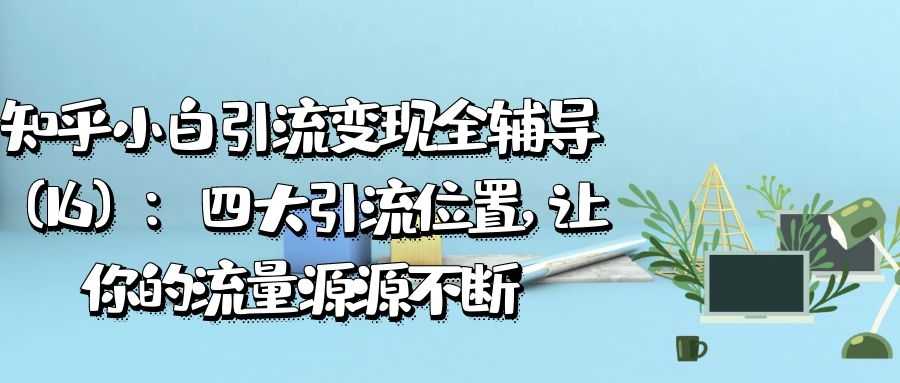 知乎小白引流变现全辅导（16）：四大引流位置，让你的流量源源不断