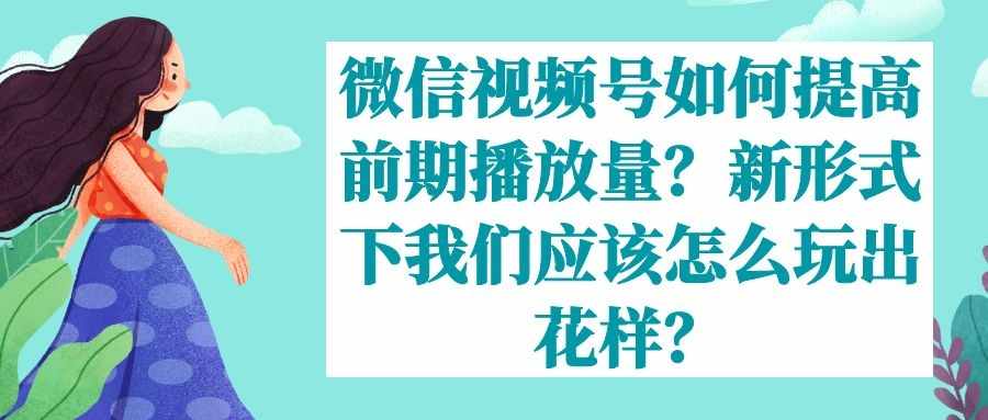 微信视频号运营实战课：微信视频号如何提高前期播放量