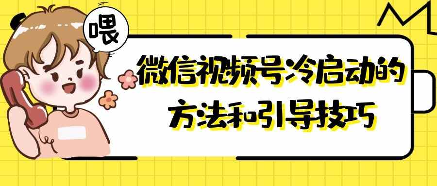 微信视频号运营实战课：视频号冷启动的方法和引导技巧