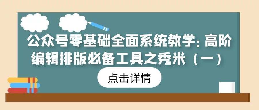 公众号零基础全面系统教学（13）：高阶编辑排版必备工具之秀米（一）