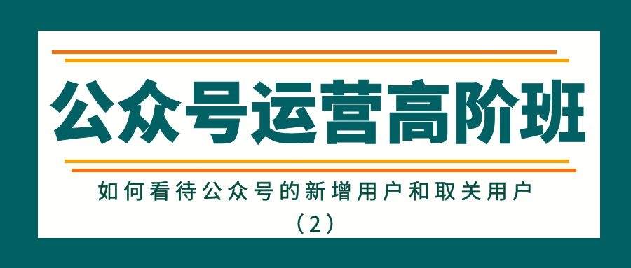 公众号运营高阶班（四十二）：如何看待公众号的新增用户和取关用户（2）