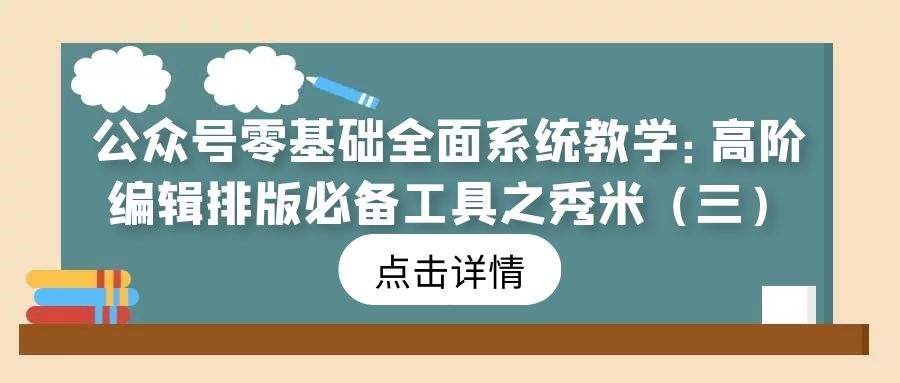 公众号零基础全面系统教学（15）：高阶编辑排版必备工具之秀米（三）