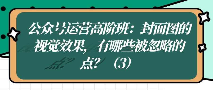 公众号运营高阶班（十八）：封面图的视觉效果，有哪些被忽略的点？（3）