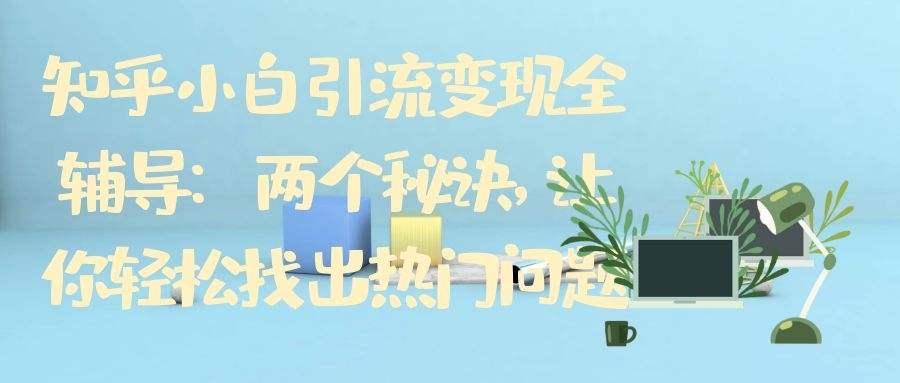 知乎小白引流变现全辅导（12）：两个秘诀，让你轻松找出热门问题