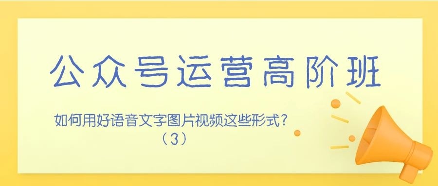 公众号运营高阶班（三十四）：如何用好语音文字图片视频这些形式？（3）