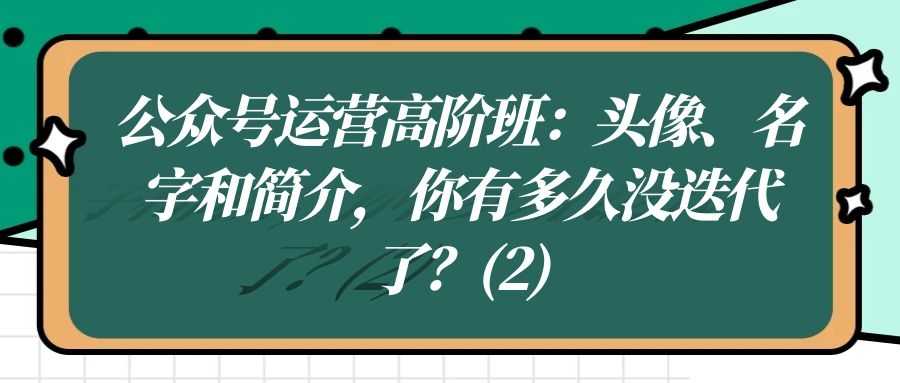 公众号运营高阶班（十九）：头像、名字和简介，你有多久没迭代了？（2）