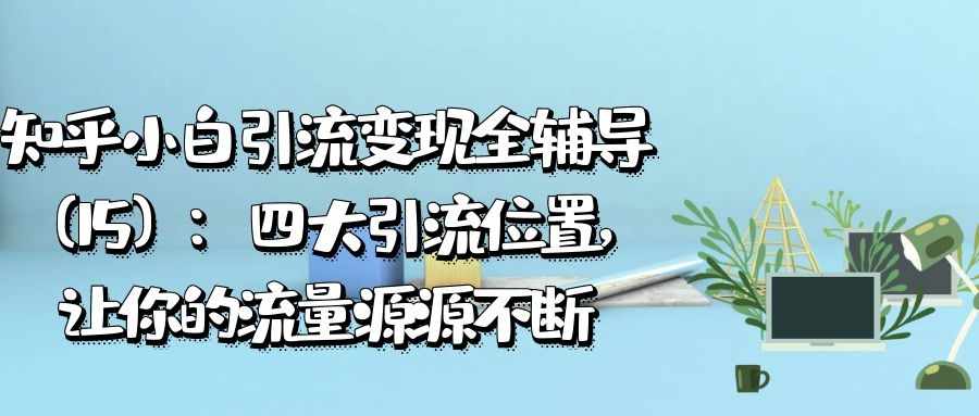 知乎小白引流变现全辅导（15）：四大引流位置，让你的流量源源不断