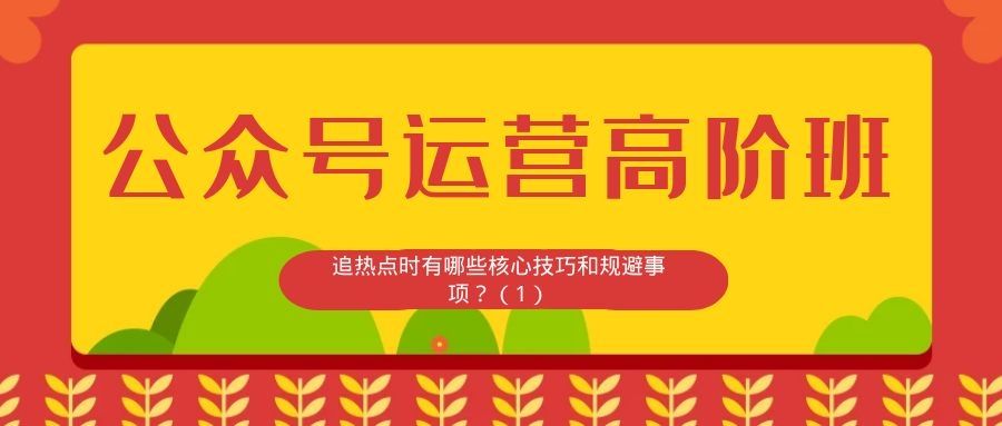 公众号运营高阶班（三十六）：追热点时有哪些核心技巧和规避事项？（1）