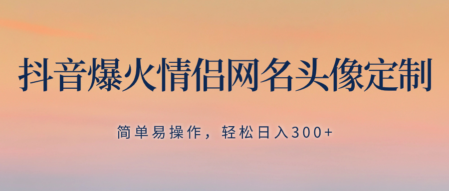 抖音爆火情侣网名头像定制，简单易操作，轻松日入300+，无需养号