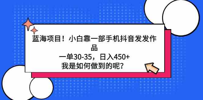 【第52241期】蓝海项目！小白靠一部手机抖音发发作品，一单30-35，日入450+