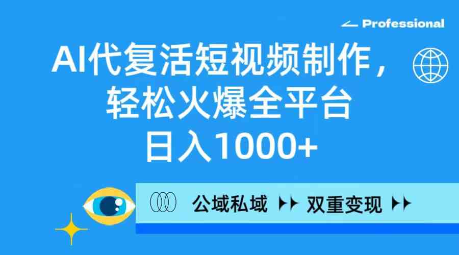 【第52270期】AI代复活短视频制作，轻松火爆全平台，日入1000+，公域私域双重变现方式