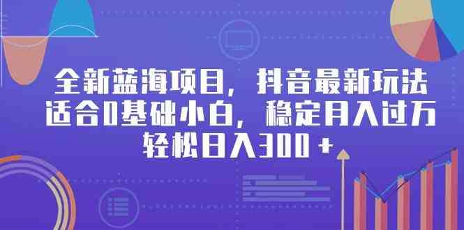 【第52249期】全新蓝海项目，抖音最新玩法，适合0基础小白，稳定月入过万，轻松日入300＋